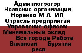 Администратор › Название организации ­ Норенко М А, ИП › Отрасль предприятия ­ Управление офисом › Минимальный оклад ­ 15 000 - Все города Работа » Вакансии   . Бурятия респ.